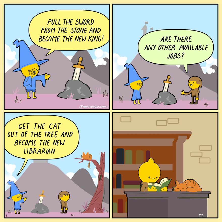 Panel 1 shows a wizard offering a person a chance to pull the sword from the stone and become the new king. Panel 2 shows the person stating are there any other jobs available. Panel 3 shows the wizard stating get the cat out of the tree and become the new librarian. Panel 4 shows the person sitting at a desk in a library and reading while the cat sleeps nearby.